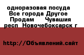 одноразовая посуда - Все города Другое » Продам   . Чувашия респ.,Новочебоксарск г.